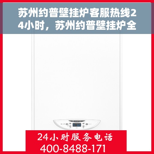 苏州约普壁挂炉客服热线24小时，苏州约普壁挂炉全天候客服热线，贴心服务不打烊