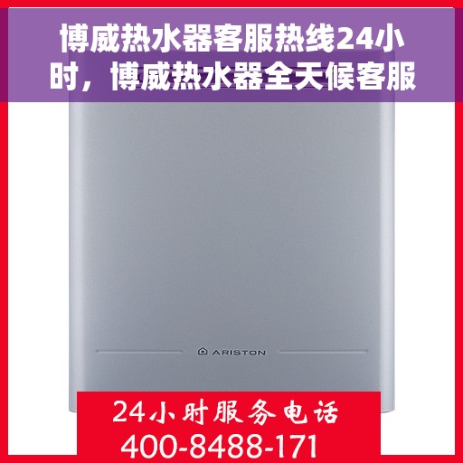 博威热水器客服热线24小时，博威热水器全天候客服热线，贴心服务随时在线