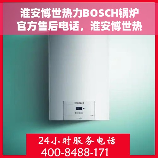 淮安博世热力BOSCH锅炉官方售后电话，淮安博世热力BOSCH锅炉专业售后团队联系电话