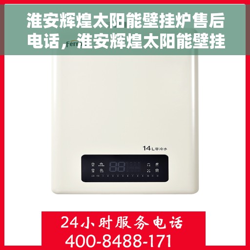 淮安辉煌太阳能壁挂炉售后电话，淮安辉煌太阳能壁挂炉售后服务热线及电话全解析