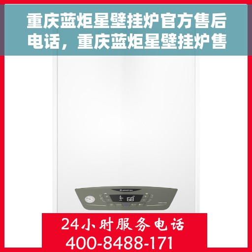重庆蓝炬星壁挂炉官方售后电话，重庆蓝炬星壁挂炉售后服务热线及官方维修电话公布
