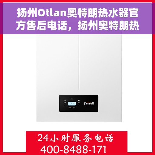扬州Otlan奥特朗热水器官方售后电话，扬州奥特朗热水器售后服务中心联系电话