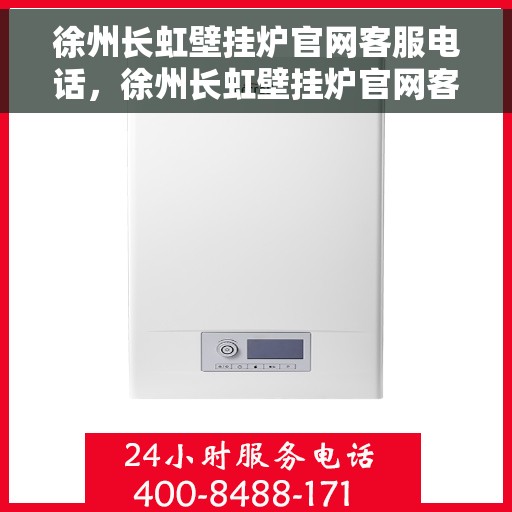徐州长虹壁挂炉官网客服电话，徐州长虹壁挂炉官网客服热线及售后维修服务支持