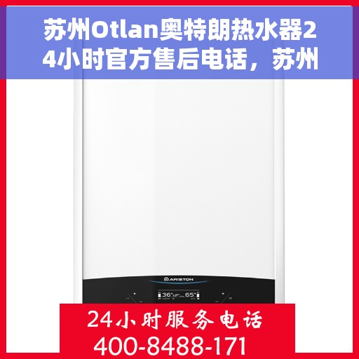 苏州Otlan奥特朗热水器24小时官方售后电话，苏州奥特朗热水器全天候官方售后热线服务保障
