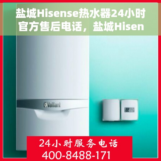 盐城Hisense热水器24小时官方售后电话，盐城Hisense热水器全天候官方售后热线，专业维修，快速响应！
