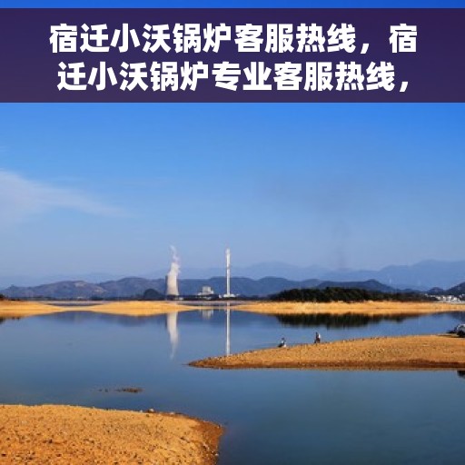 宿迁小沃锅炉客服热线，宿迁小沃锅炉专业客服热线，为您提供全方位服务支持