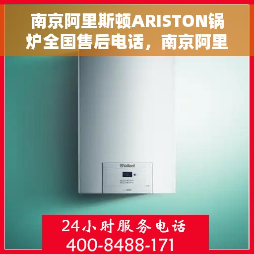南京阿里斯顿ARISTON锅炉全国售后电话，南京阿里斯顿ARISTON锅炉全国售后热线电话及售后服务解析