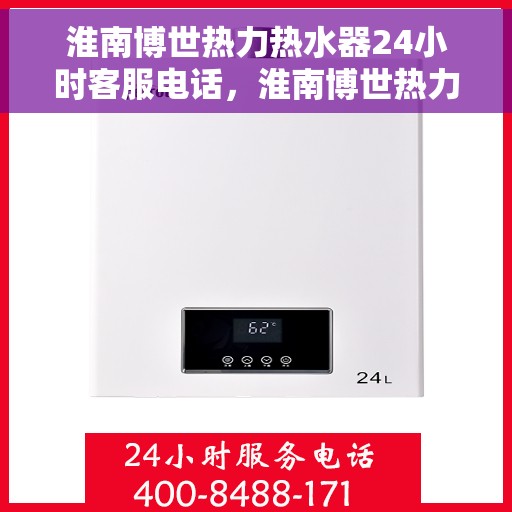淮南博世热力热水器24小时客服电话，淮南博世热力热水器全天候客服热线查询