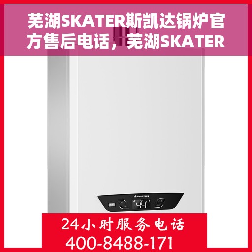 芜湖SKATER斯凯达锅炉官方售后电话，芜湖SKATER斯凯达锅炉官方售后电话及维修服务指南