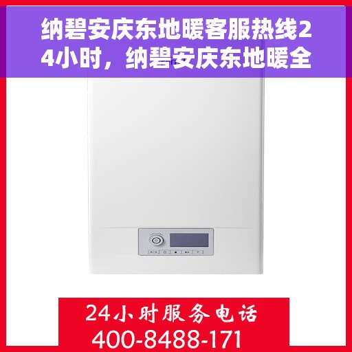 纳碧安庆东地暖客服热线24小时，纳碧安庆东地暖全天候客服热线，暖心服务，24小时不打烊