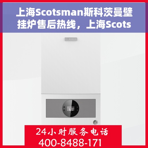 上海Scotsman斯科茨曼壁挂炉售后热线，上海Scotsman斯科茨曼壁挂炉售后服务热线及维修专线解析