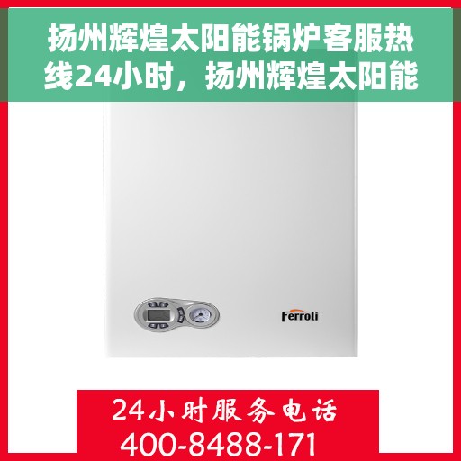 扬州辉煌太阳能锅炉客服热线24小时，扬州辉煌太阳能锅炉全天候客服热线，贴心服务不打烊