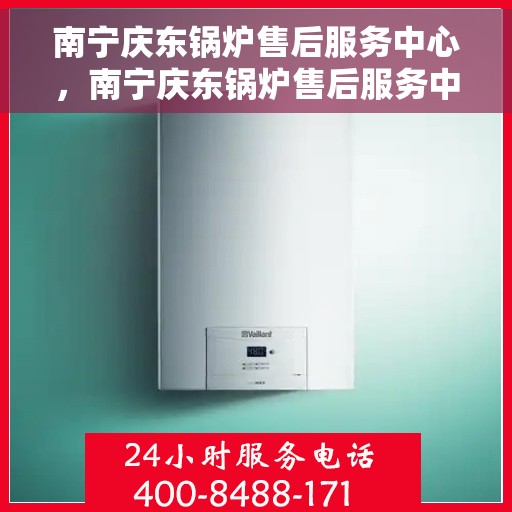 南宁庆东锅炉售后服务中心，南宁庆东锅炉售后服务中心，专业维护与全方位服务体验