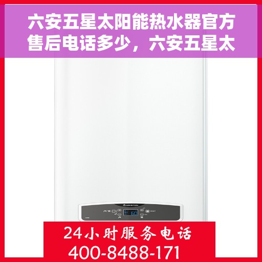 六安五星太阳能热水器官方售后电话多少，六安五星太阳能热水器售后电话官方查询