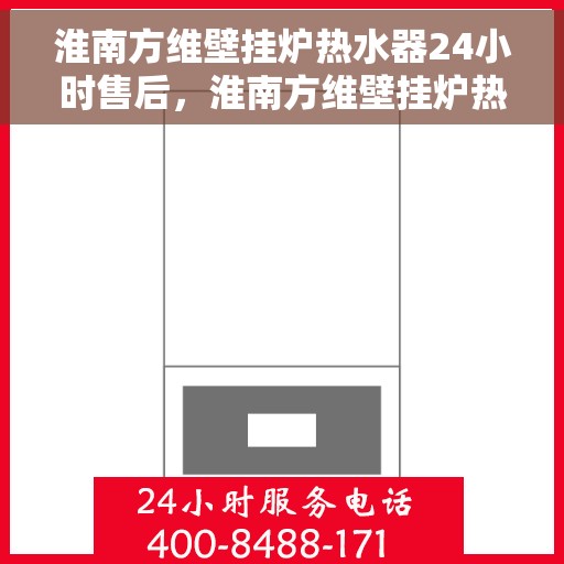 淮南方维壁挂炉热水器24小时售后，淮南方维壁挂炉热水器全天候售后服务热线启动，全天候无忧维修保障