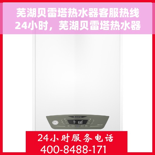 芜湖贝雷塔热水器客服热线24小时，芜湖贝雷塔热水器全天候客服热线，贴心服务随时在线