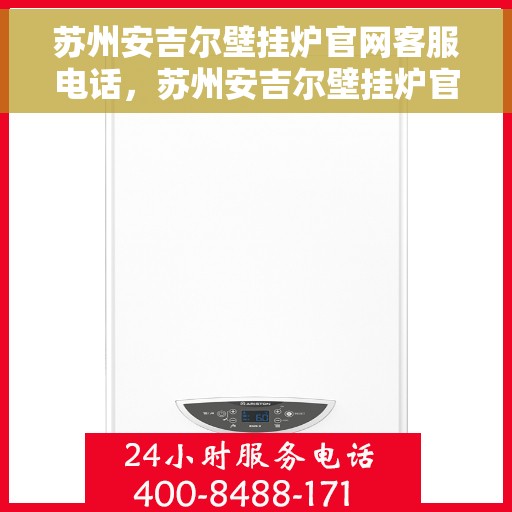 苏州安吉尔壁挂炉官网客服电话，苏州安吉尔壁挂炉官网客服热线及售后维修服务支持