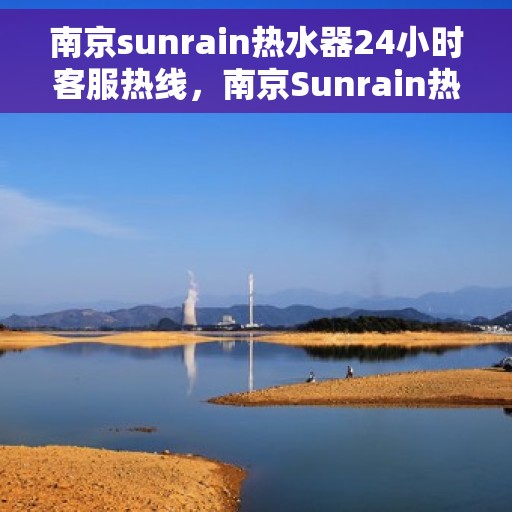南京sunrain热水器24小时客服热线，南京Sunrain热水器全天候客服热线，贴心服务随时解答