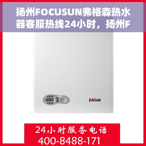 扬州FOCUSUN弗格森热水器客服热线24小时，扬州FOCUSUN弗格森热水器全天候客服热线，贴心服务，温暖不停歇