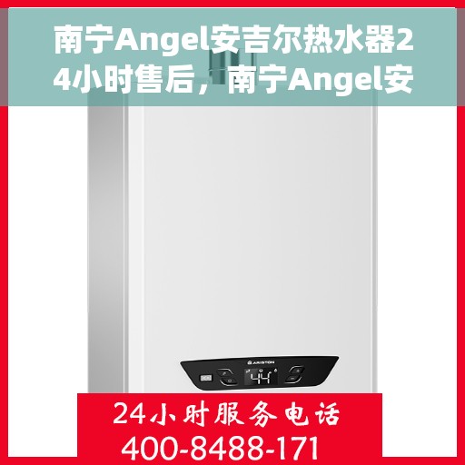 南宁Angel安吉尔热水器24小时售后，南宁Angel安吉尔热水器全天候售后服务保障