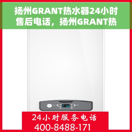 扬州GRANT热水器24小时售后电话，扬州GRANT热水器全天候售后热线服务保障电话
