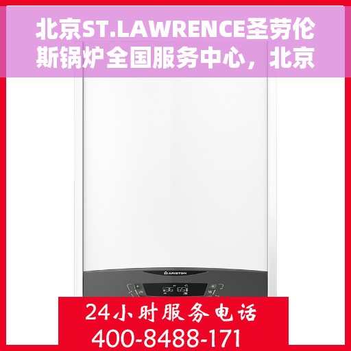 北京ST.LAWRENCE圣劳伦斯锅炉全国服务中心，北京ST.LAWRENCE圣劳伦斯锅炉全国服务中心，专业维修与贴心服务一体化