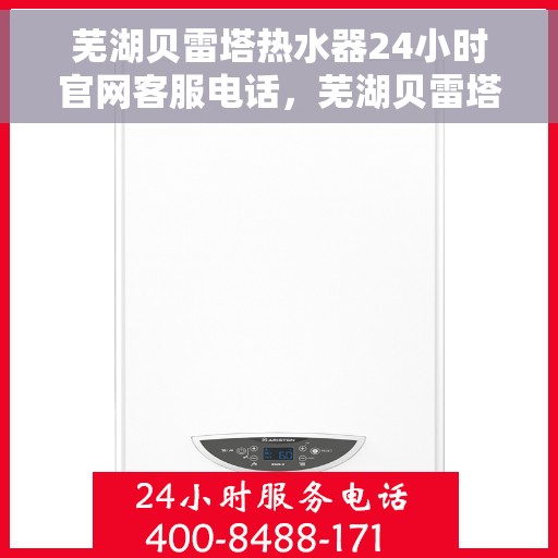 芜湖贝雷塔热水器24小时官网客服电话，芜湖贝雷塔热水器全天候官方客服热线咨询