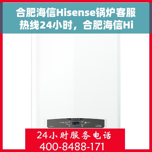 合肥海信Hisense锅炉客服热线24小时，合肥海信Hisense锅炉全天候客服热线，贴心服务不打烊