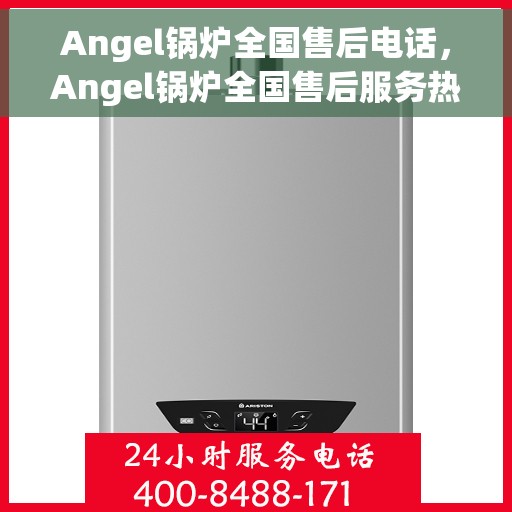 Angel锅炉全国售后电话，Angel锅炉全国售后服务热线公布