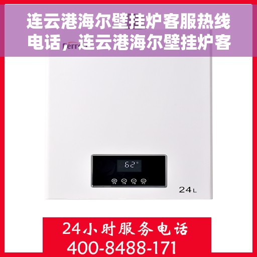连云港海尔壁挂炉客服热线电话，连云港海尔壁挂炉客服热线电话公布与咨询指南