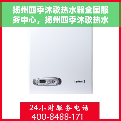 扬州四季沐歌热水器全国服务中心，扬州四季沐歌热水器全国售后服务中心，专业维修与贴心服务