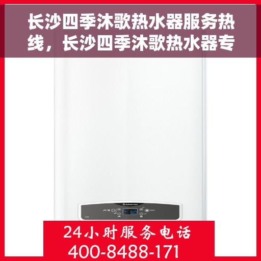 长沙四季沐歌热水器服务热线，长沙四季沐歌热水器专业维修服务热线