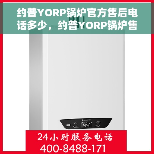 约普YORP锅炉官方售后电话多少，约普YORP锅炉售后电话查询及维修服务指南