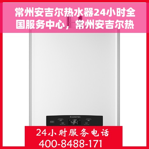 常州安吉尔热水器24小时全国服务中心，常州安吉尔热水器全天候全国服务热线，专业维修保障无忧！