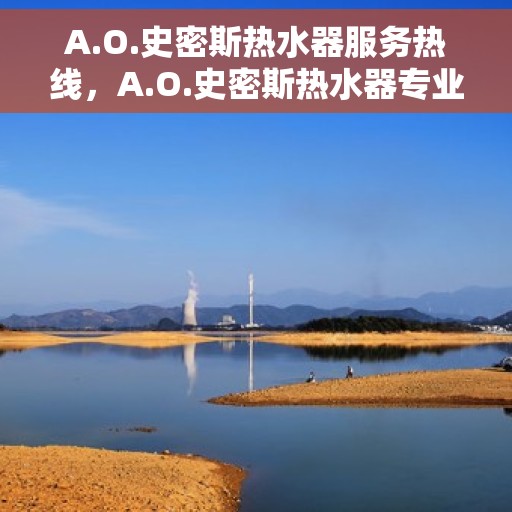 A.O.史密斯热水器服务热线，A.O.史密斯热水器专业售后热线，贴心服务温暖您的生活