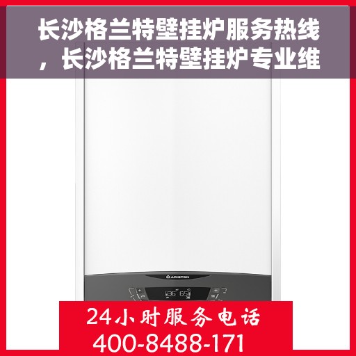 长沙格兰特壁挂炉服务热线，长沙格兰特壁挂炉专业维修服务热线