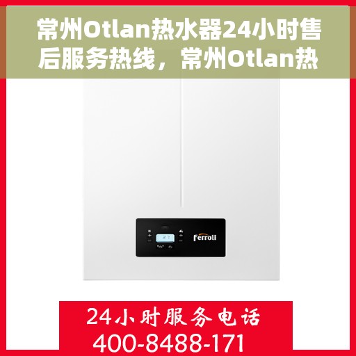 常州Otlan热水器24小时售后服务热线，常州Otlan热水器全天候售后服务热线，贴心关怀无微不至