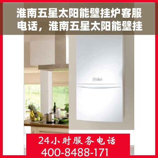 淮南五星太阳能壁挂炉客服电话，淮南五星太阳能壁挂炉客服热线及咨询支持服务介绍