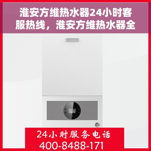 淮安方维热水器24小时客服热线，淮安方维热水器全天候客服热线，贴心服务随时在线