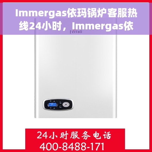 Immergas依玛锅炉客服热线24小时，Immergas依玛锅炉全天候客服热线，专业解答，温暖服务不打烊