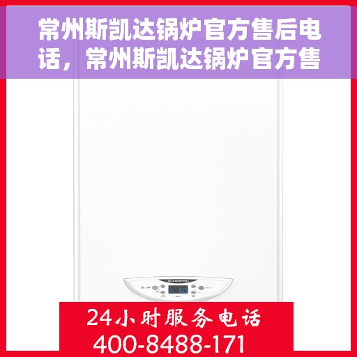 常州斯凯达锅炉官方售后电话，常州斯凯达锅炉官方售后热线电话公布