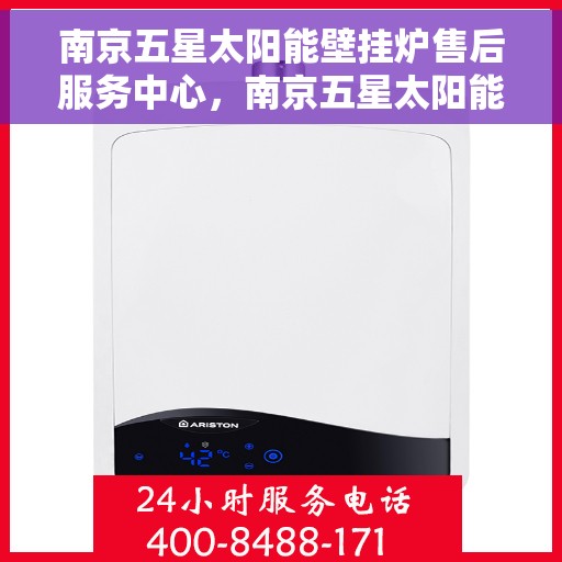 南京五星太阳能壁挂炉售后服务中心，南京五星太阳能壁挂炉售后服务中心，专业服务，贴心保障