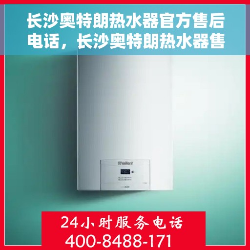 长沙奥特朗热水器官方售后电话，长沙奥特朗热水器售后官方联系电话专业服务保障