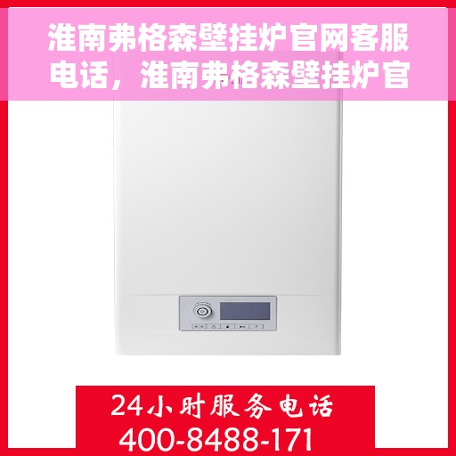 淮南弗格森壁挂炉官网客服电话，淮南弗格森壁挂炉官网客服热线及售后支持服务电话