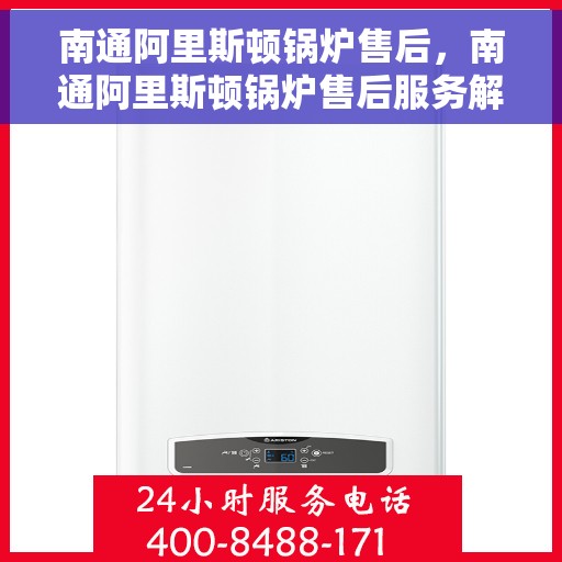 南通阿里斯顿锅炉售后，南通阿里斯顿锅炉售后服务解析