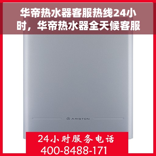 华帝热水器客服热线24小时，华帝热水器全天候客服热线，温暖服务不打烊