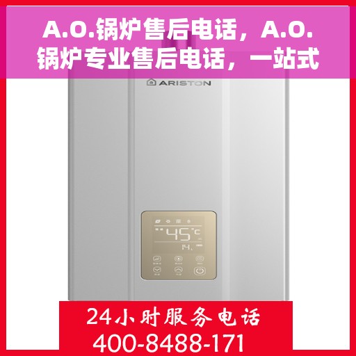A.O.锅炉售后电话，A.O.锅炉专业售后电话，一站式解决您的维修与咨询需求