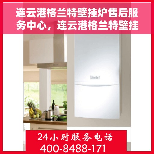 连云港格兰特壁挂炉售后服务中心，连云港格兰特壁挂炉售后服务中心，专业维修与贴心服务