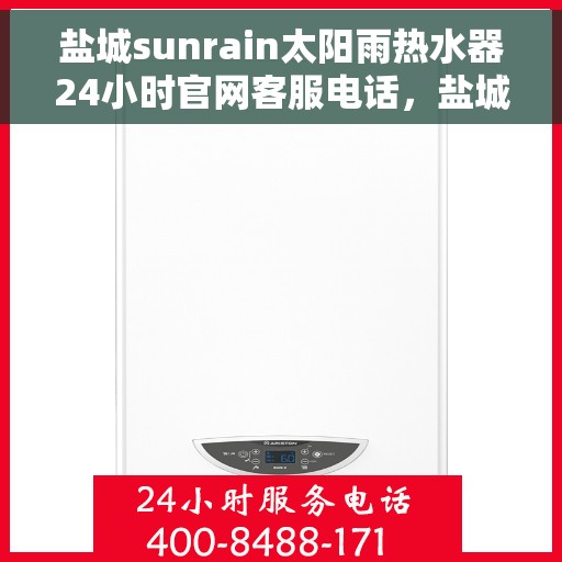 盐城sunrain太阳雨热水器24小时官网客服电话，盐城Sunrain太阳雨热水器全天候官方客服热线