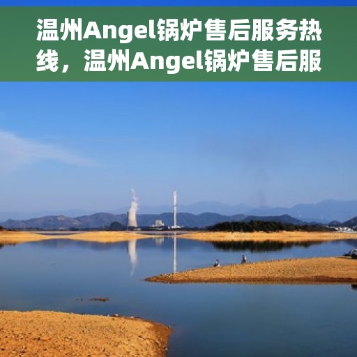 温州Angel锅炉售后服务热线，温州Angel锅炉售后服务热线，专业解决您的锅炉问题，贴心服务伴您无忧！